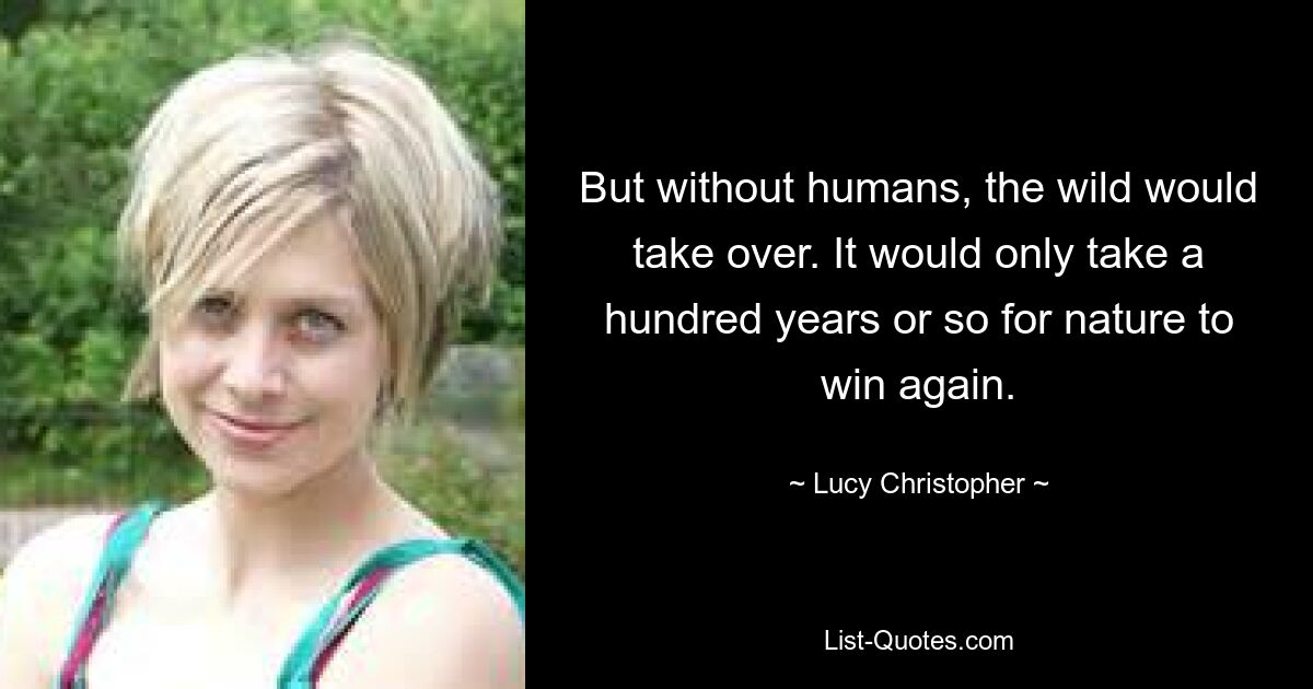 But without humans, the wild would take over. It would only take a hundred years or so for nature to win again. — © Lucy Christopher