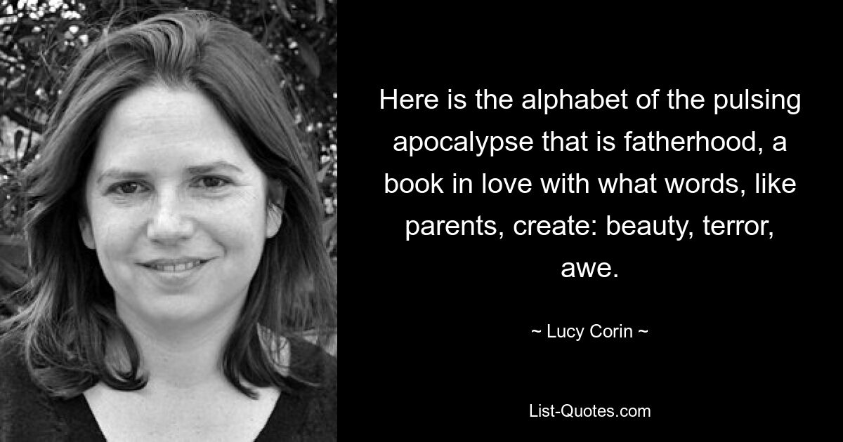 Вот азбука пульсирующего апокалипсиса отцовства, книга, влюбленная в то, что слова, как родители, создают: красоту, ужас, трепет. — © Люси Корин 