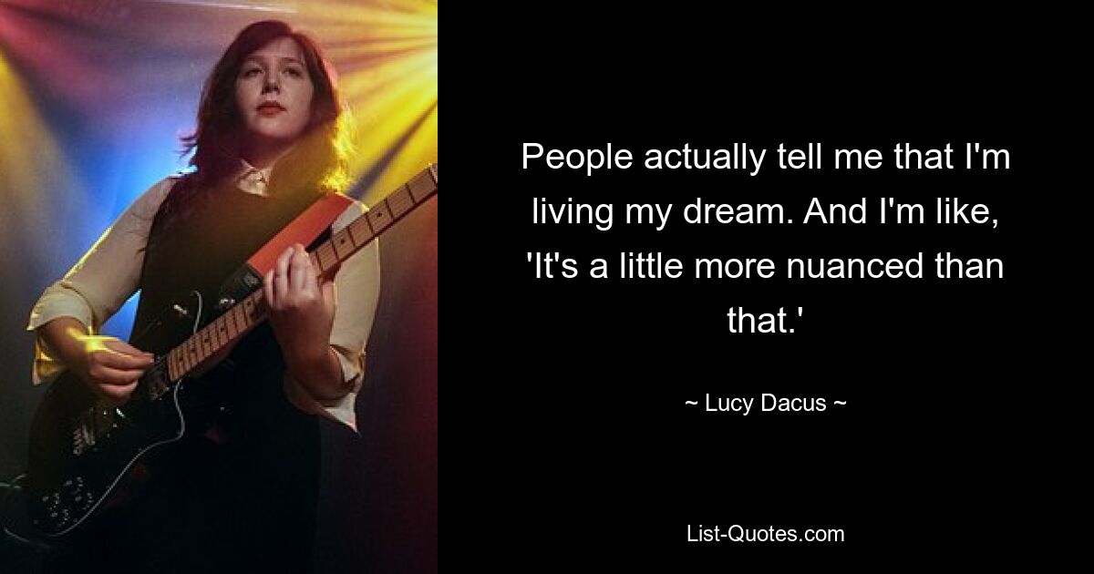 People actually tell me that I'm living my dream. And I'm like, 'It's a little more nuanced than that.' — © Lucy Dacus