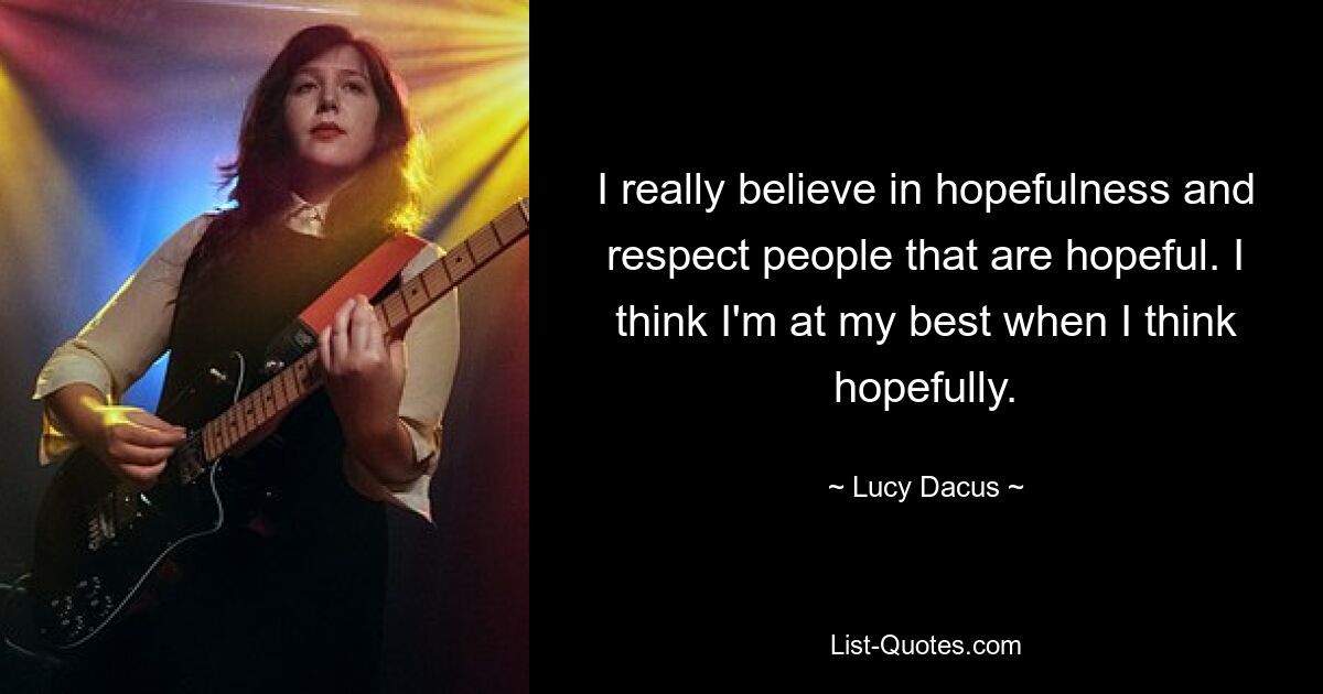 I really believe in hopefulness and respect people that are hopeful. I think I'm at my best when I think hopefully. — © Lucy Dacus