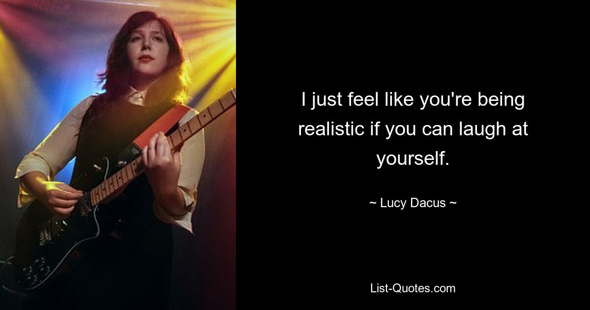 I just feel like you're being realistic if you can laugh at yourself. — © Lucy Dacus