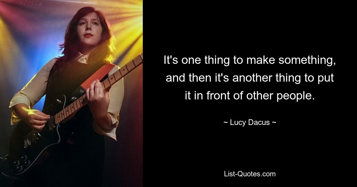 It's one thing to make something, and then it's another thing to put it in front of other people. — © Lucy Dacus