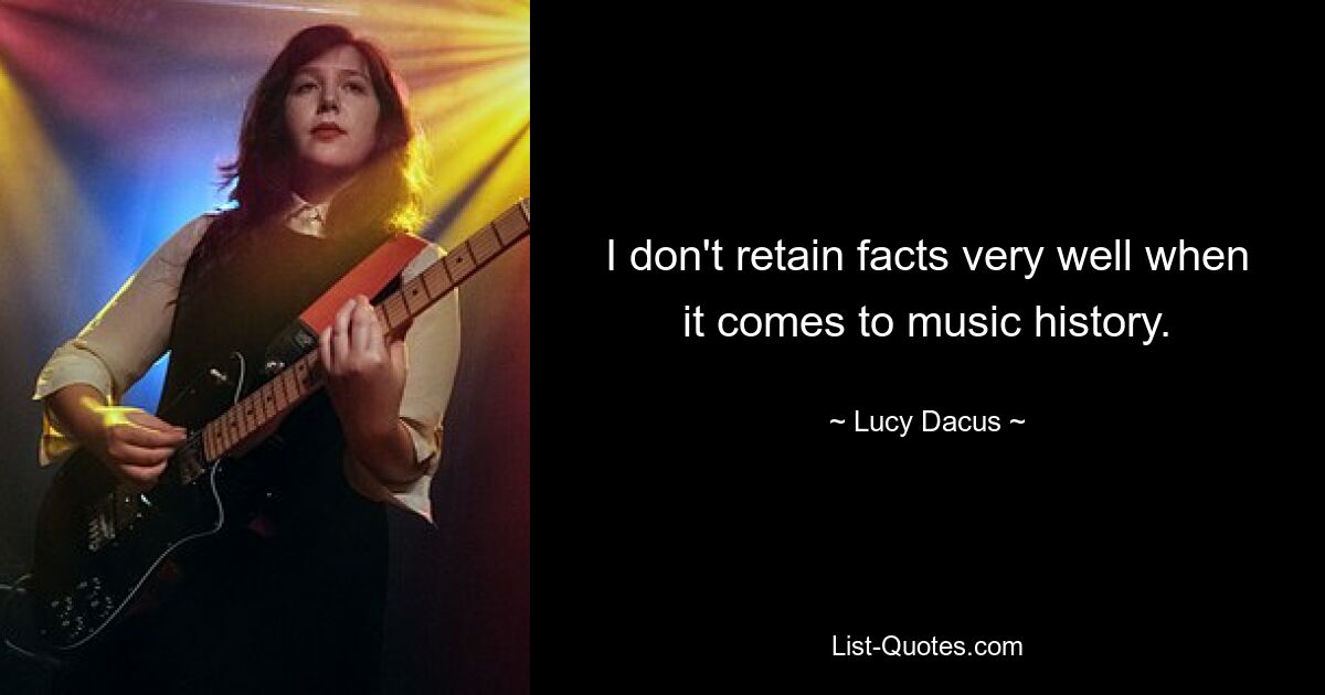 I don't retain facts very well when it comes to music history. — © Lucy Dacus