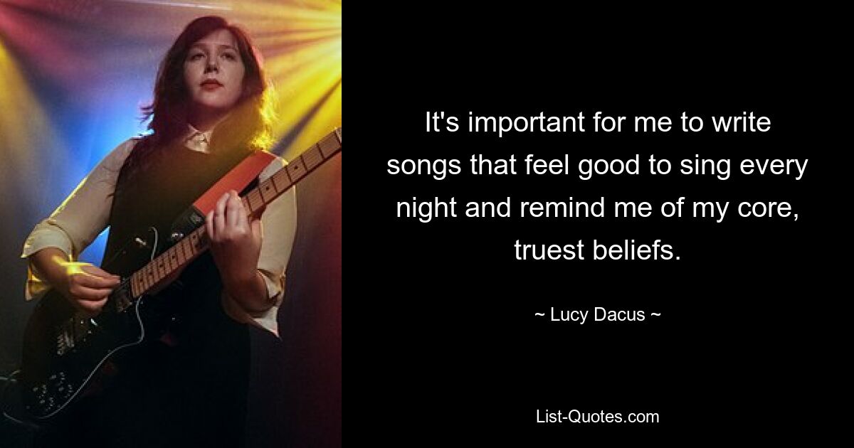 It's important for me to write songs that feel good to sing every night and remind me of my core, truest beliefs. — © Lucy Dacus