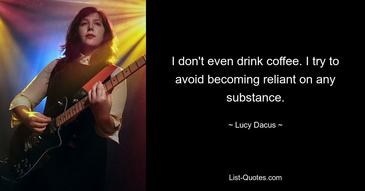 I don't even drink coffee. I try to avoid becoming reliant on any substance. — © Lucy Dacus