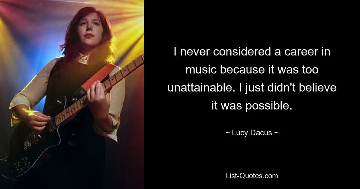 I never considered a career in music because it was too unattainable. I just didn't believe it was possible. — © Lucy Dacus