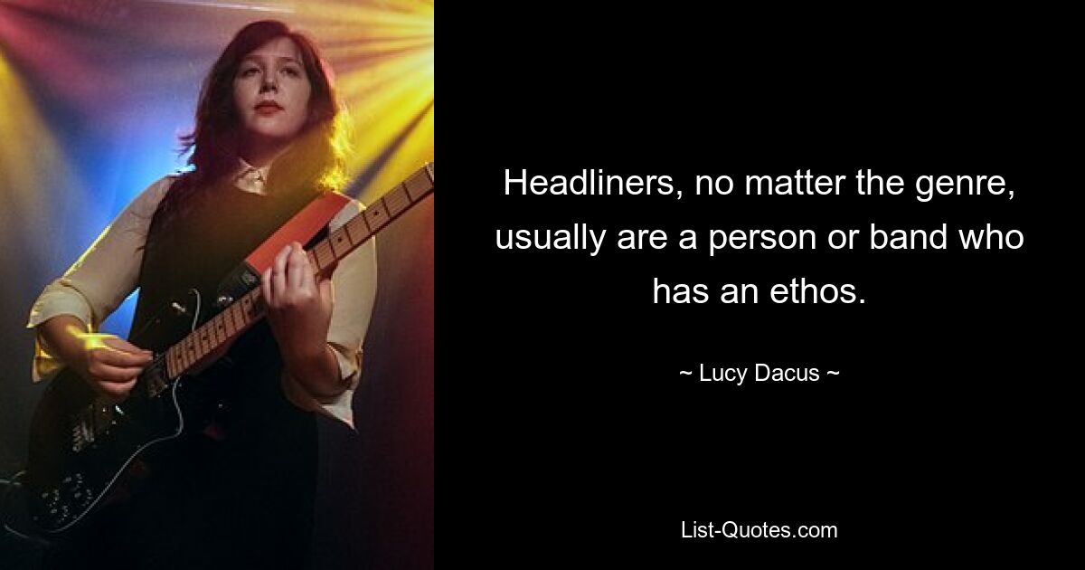 Headliners, no matter the genre, usually are a person or band who has an ethos. — © Lucy Dacus