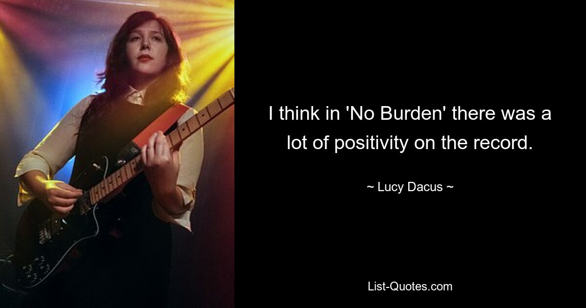 I think in 'No Burden' there was a lot of positivity on the record. — © Lucy Dacus