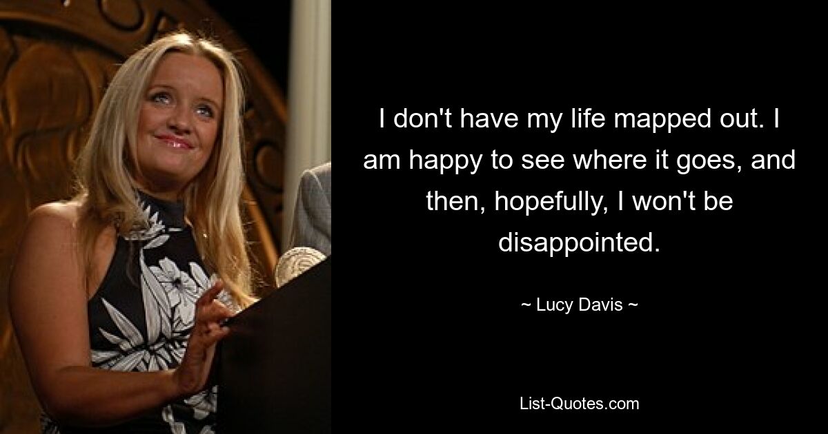 I don't have my life mapped out. I am happy to see where it goes, and then, hopefully, I won't be disappointed. — © Lucy Davis