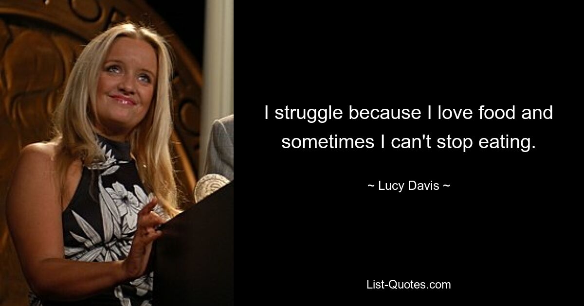 I struggle because I love food and sometimes I can't stop eating. — © Lucy Davis