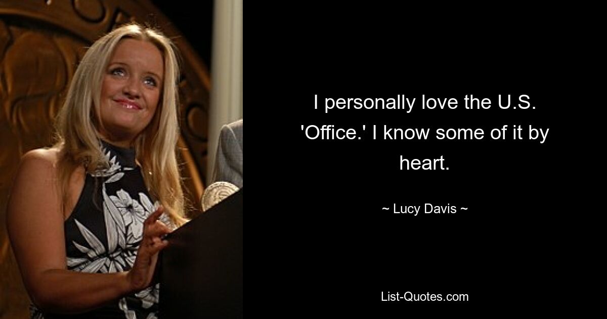 I personally love the U.S. 'Office.' I know some of it by heart. — © Lucy Davis