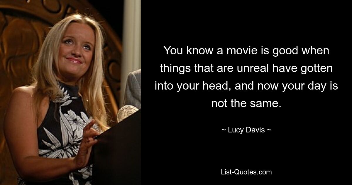 You know a movie is good when things that are unreal have gotten into your head, and now your day is not the same. — © Lucy Davis