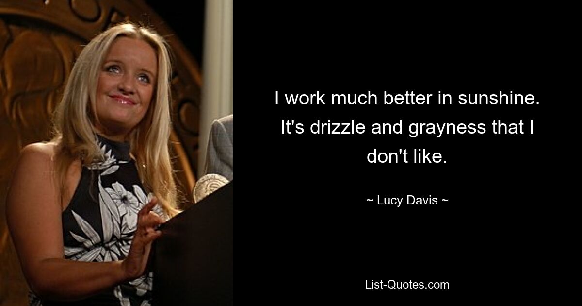 I work much better in sunshine. It's drizzle and grayness that I don't like. — © Lucy Davis