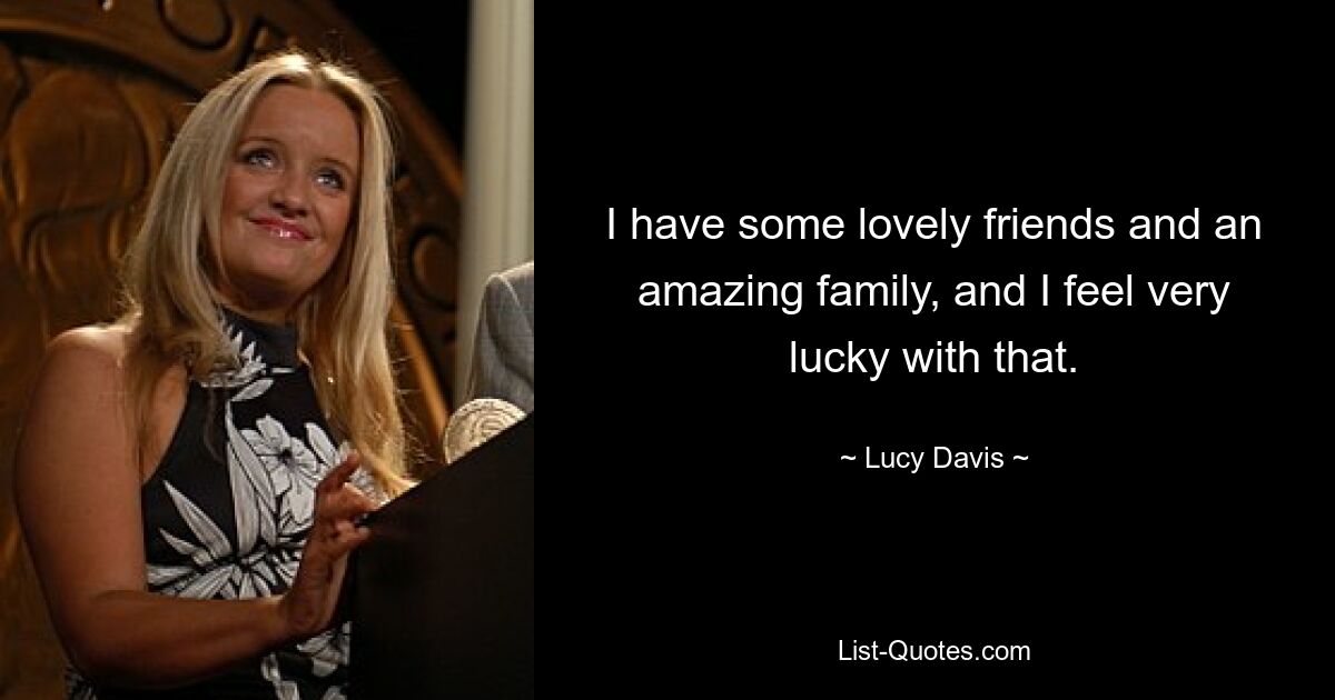 I have some lovely friends and an amazing family, and I feel very lucky with that. — © Lucy Davis