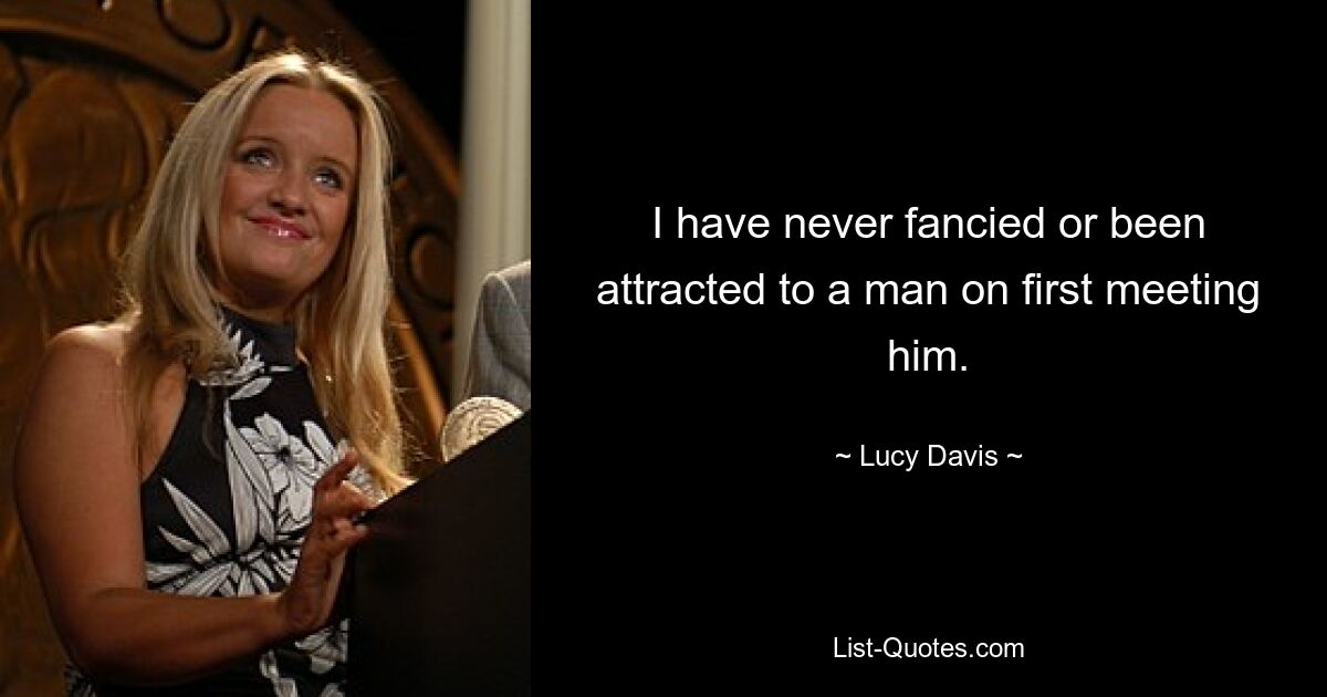 I have never fancied or been attracted to a man on first meeting him. — © Lucy Davis