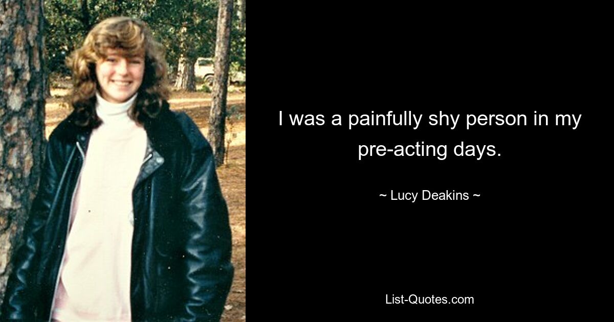 I was a painfully shy person in my pre-acting days. — © Lucy Deakins