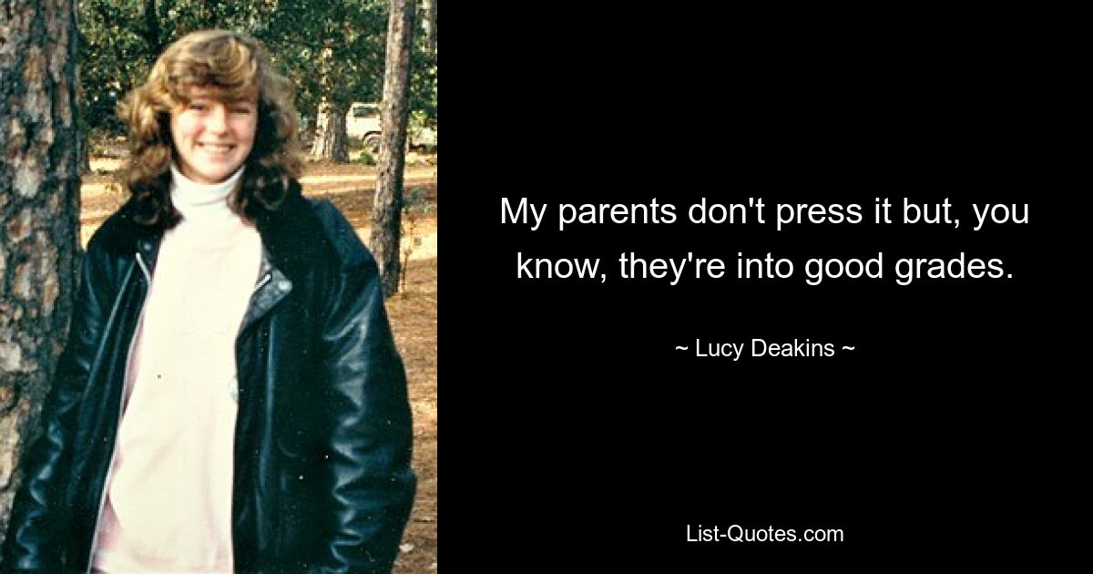 My parents don't press it but, you know, they're into good grades. — © Lucy Deakins