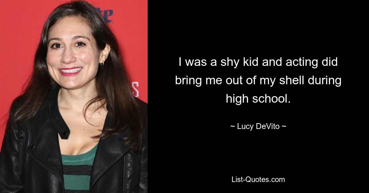 I was a shy kid and acting did bring me out of my shell during high school. — © Lucy DeVito