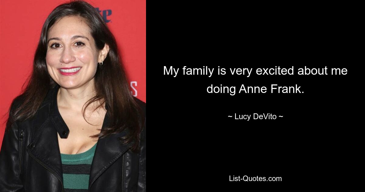 My family is very excited about me doing Anne Frank. — © Lucy DeVito