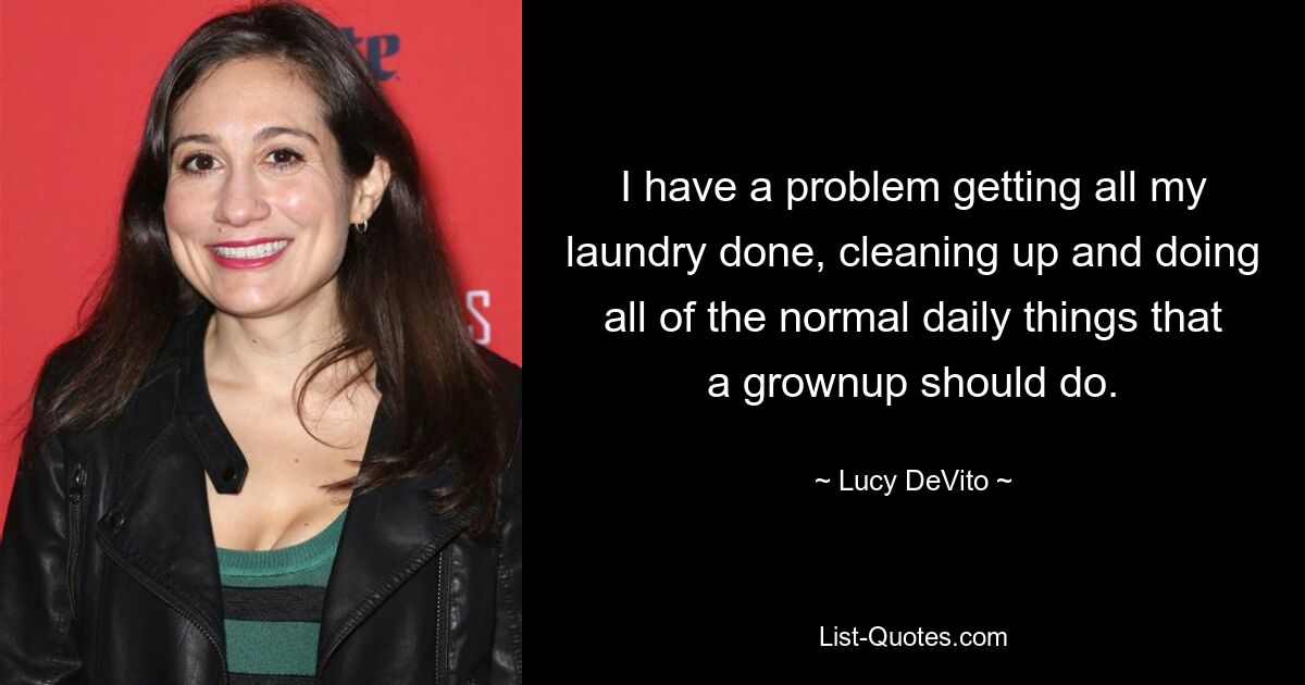 I have a problem getting all my laundry done, cleaning up and doing all of the normal daily things that a grownup should do. — © Lucy DeVito