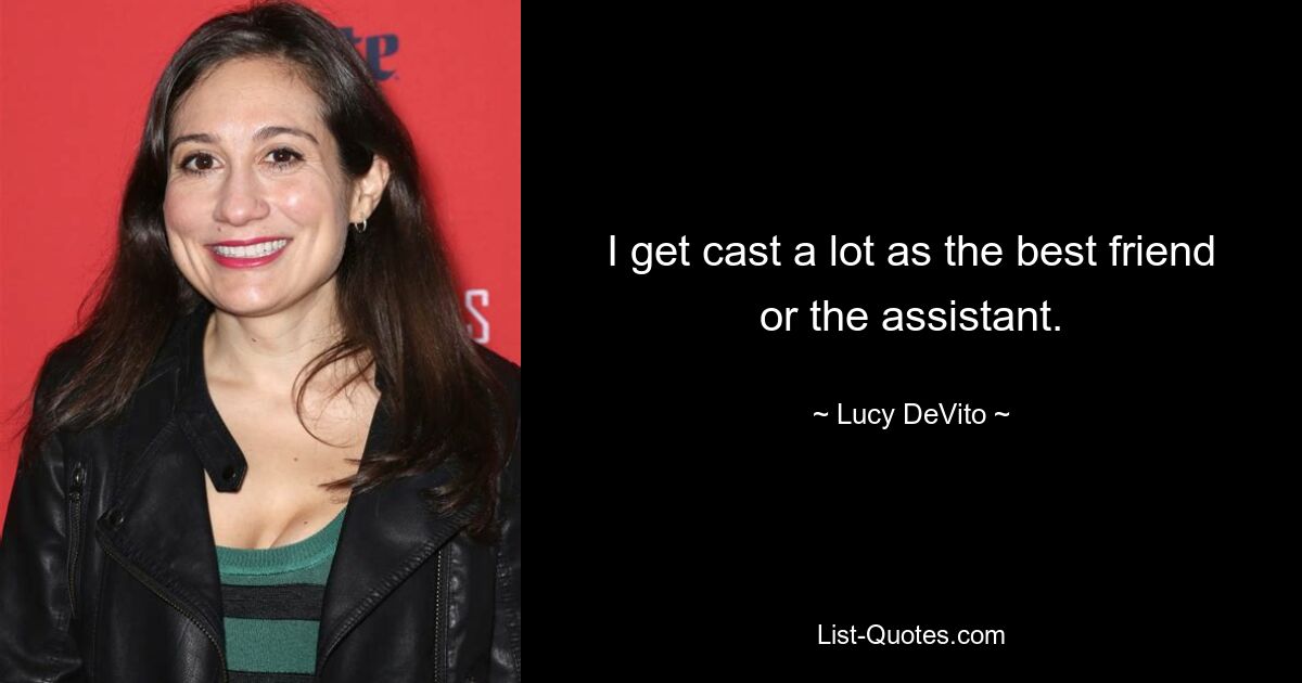 I get cast a lot as the best friend or the assistant. — © Lucy DeVito