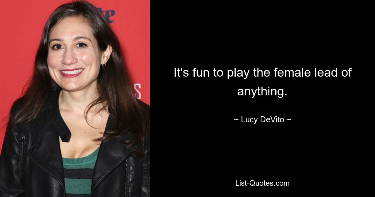 It's fun to play the female lead of anything. — © Lucy DeVito