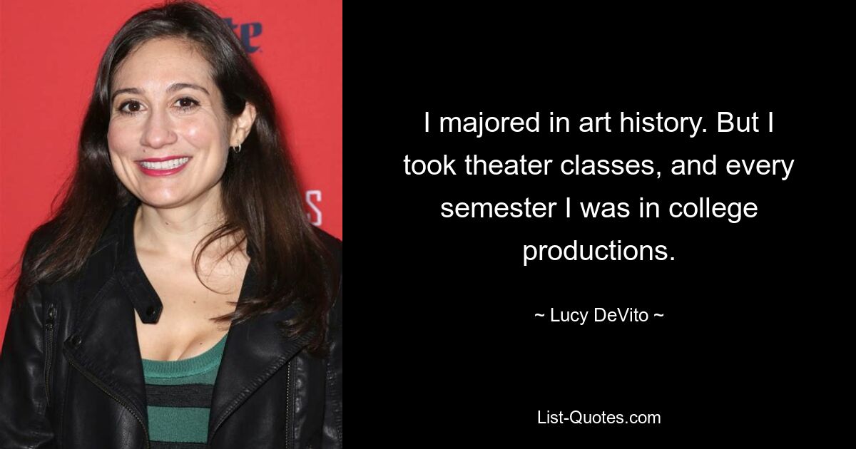 I majored in art history. But I took theater classes, and every semester I was in college productions. — © Lucy DeVito