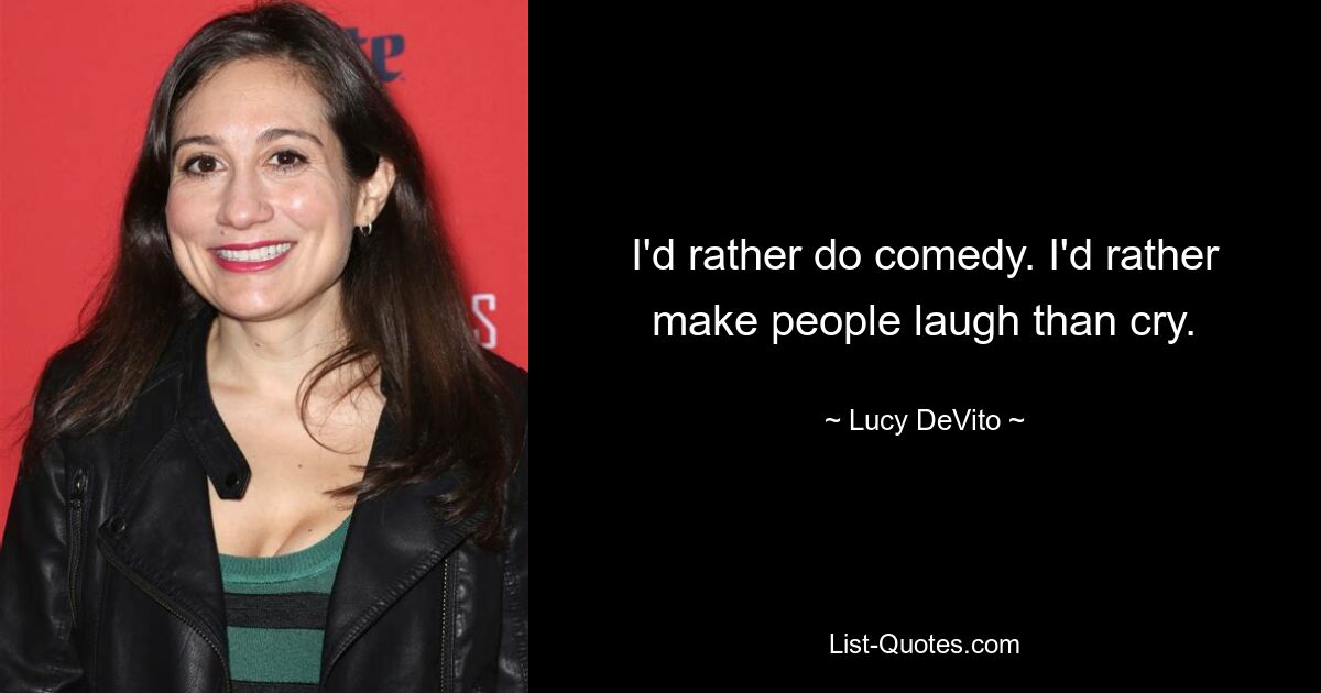 I'd rather do comedy. I'd rather make people laugh than cry. — © Lucy DeVito