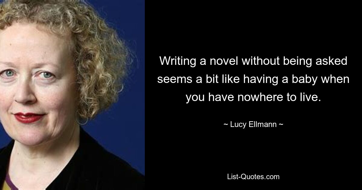 Writing a novel without being asked seems a bit like having a baby when you have nowhere to live. — © Lucy Ellmann