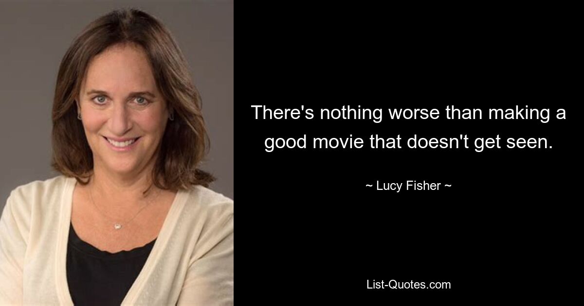 There's nothing worse than making a good movie that doesn't get seen. — © Lucy Fisher