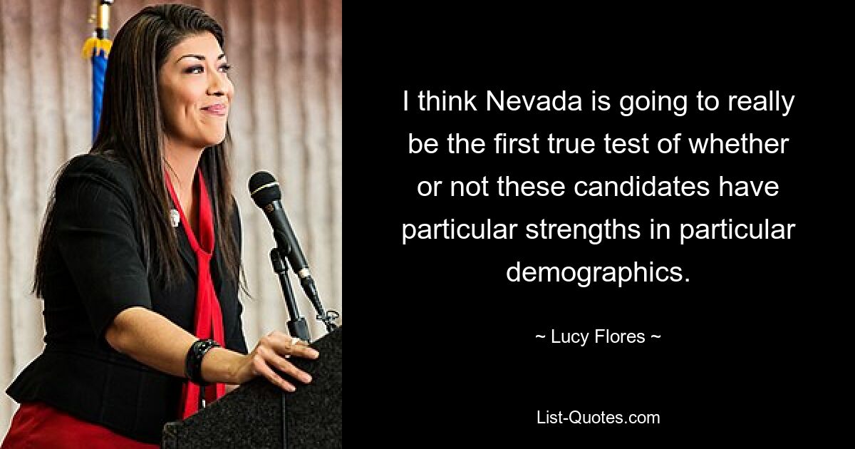 I think Nevada is going to really be the first true test of whether or not these candidates have particular strengths in particular demographics. — © Lucy Flores