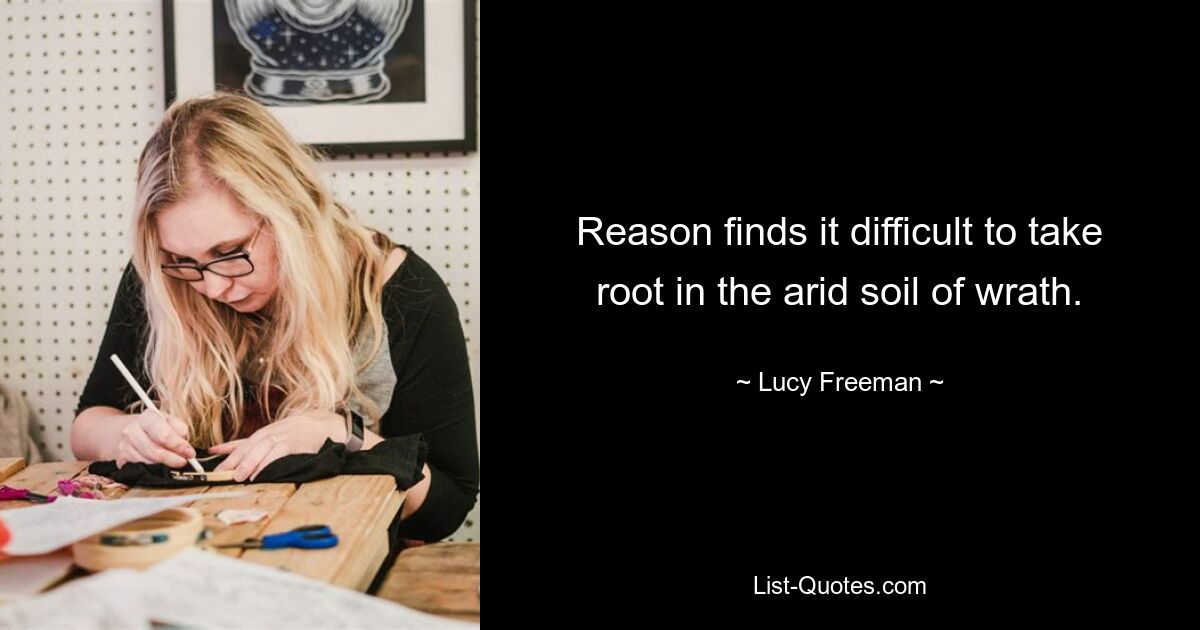 Reason finds it difficult to take root in the arid soil of wrath. — © Lucy Freeman