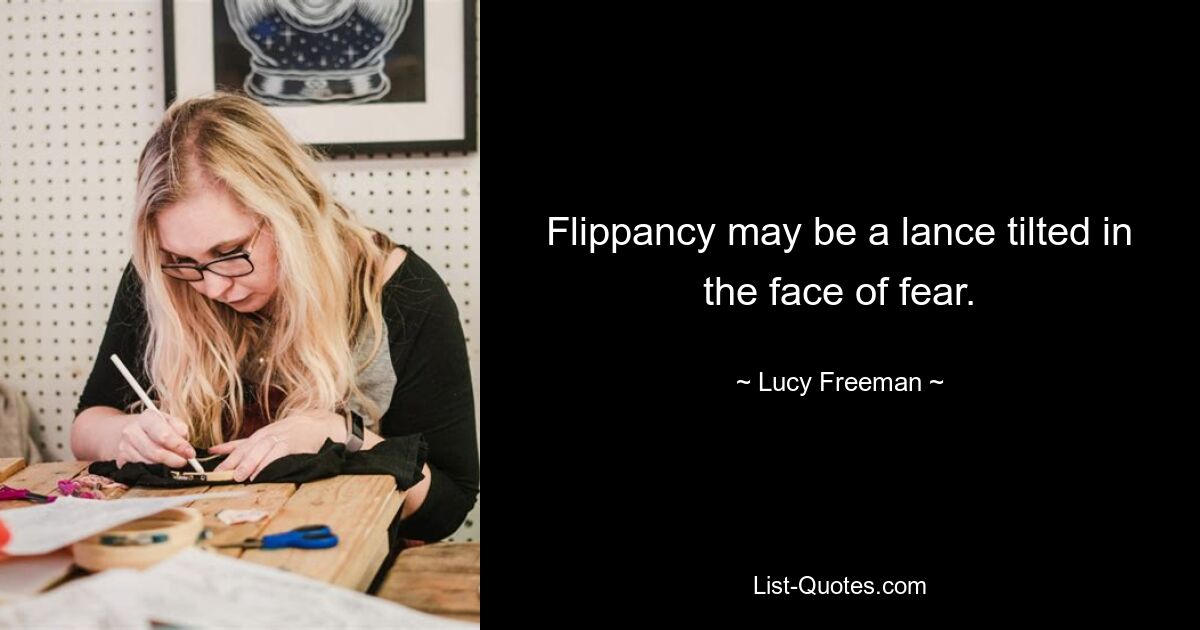 Flippancy may be a lance tilted in the face of fear. — © Lucy Freeman