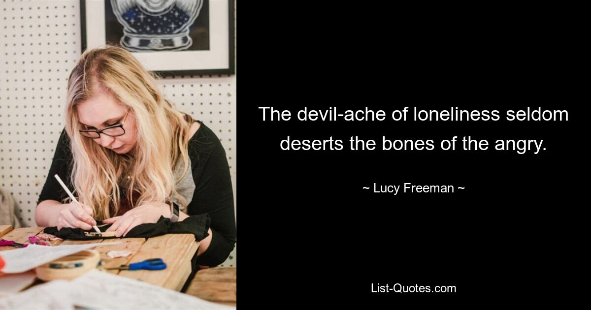 The devil-ache of loneliness seldom deserts the bones of the angry. — © Lucy Freeman