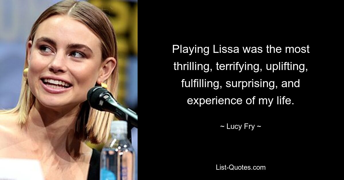 Playing Lissa was the most thrilling, terrifying, uplifting, fulfilling, surprising, and experience of my life. — © Lucy Fry