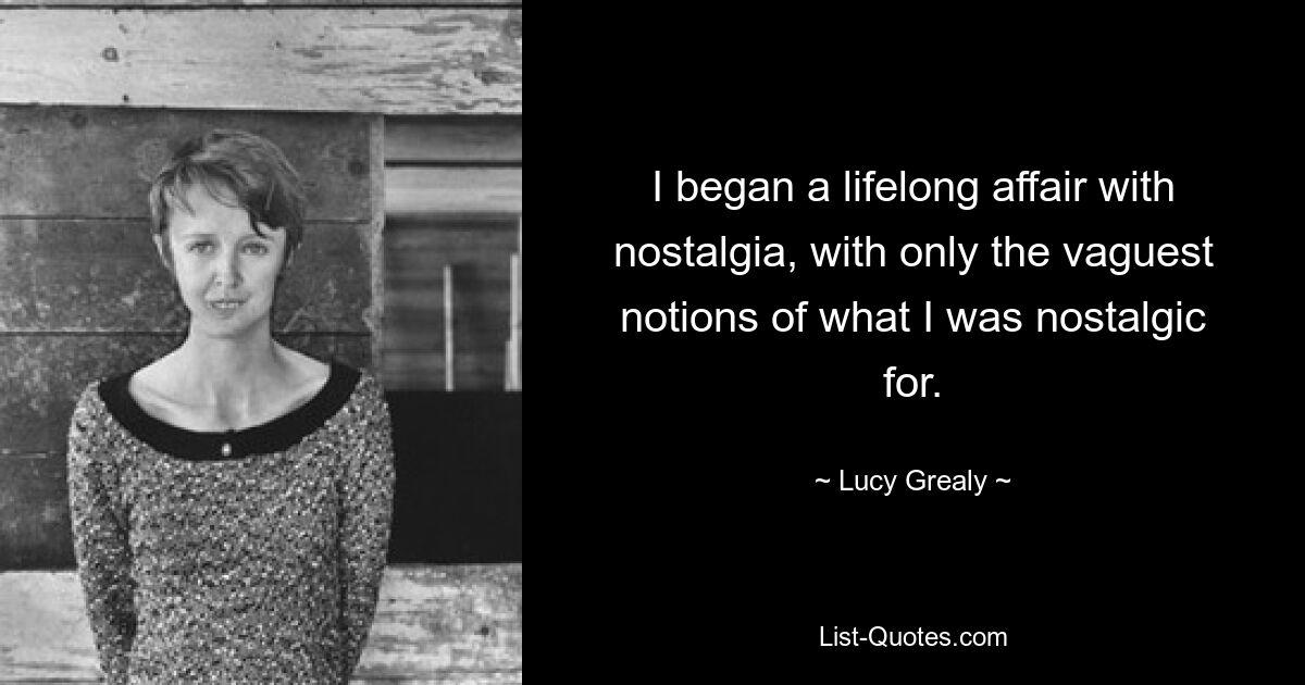 I began a lifelong affair with nostalgia, with only the vaguest notions of what I was nostalgic for. — © Lucy Grealy