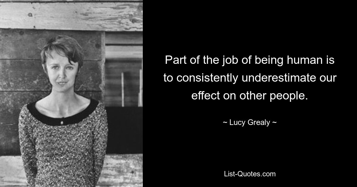 Part of the job of being human is to consistently underestimate our effect on other people. — © Lucy Grealy