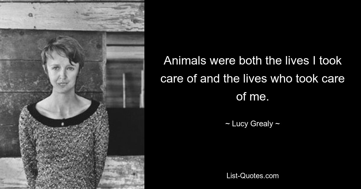 Animals were both the lives I took care of and the lives who took care of me. — © Lucy Grealy