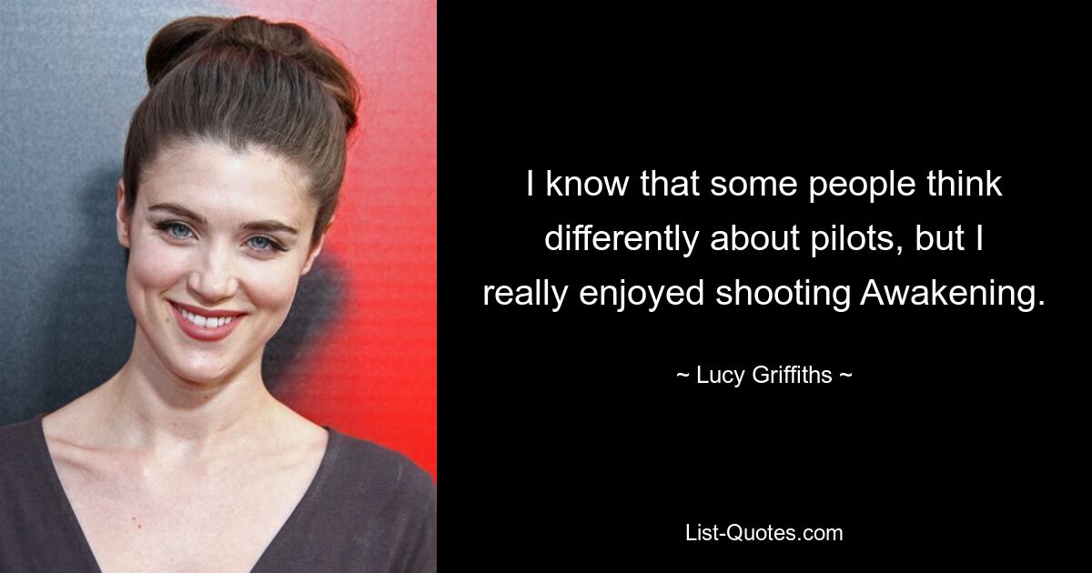 I know that some people think differently about pilots, but I really enjoyed shooting Awakening. — © Lucy Griffiths