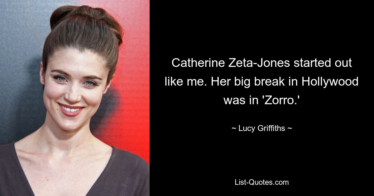 Catherine Zeta-Jones started out like me. Her big break in Hollywood was in 'Zorro.' — © Lucy Griffiths