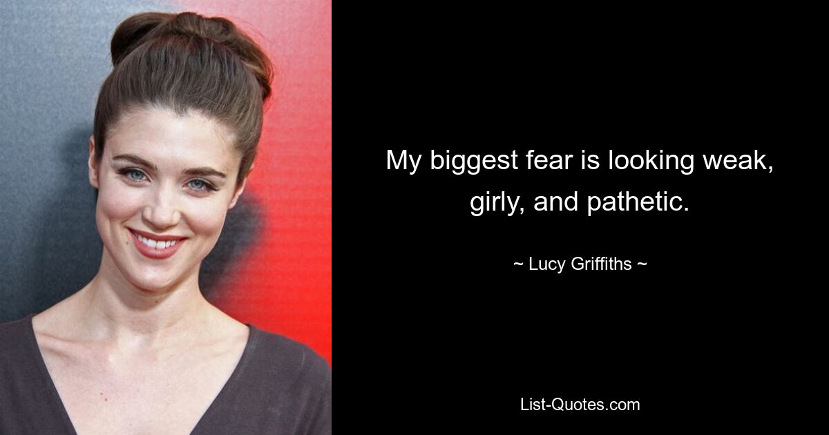 My biggest fear is looking weak, girly, and pathetic. — © Lucy Griffiths