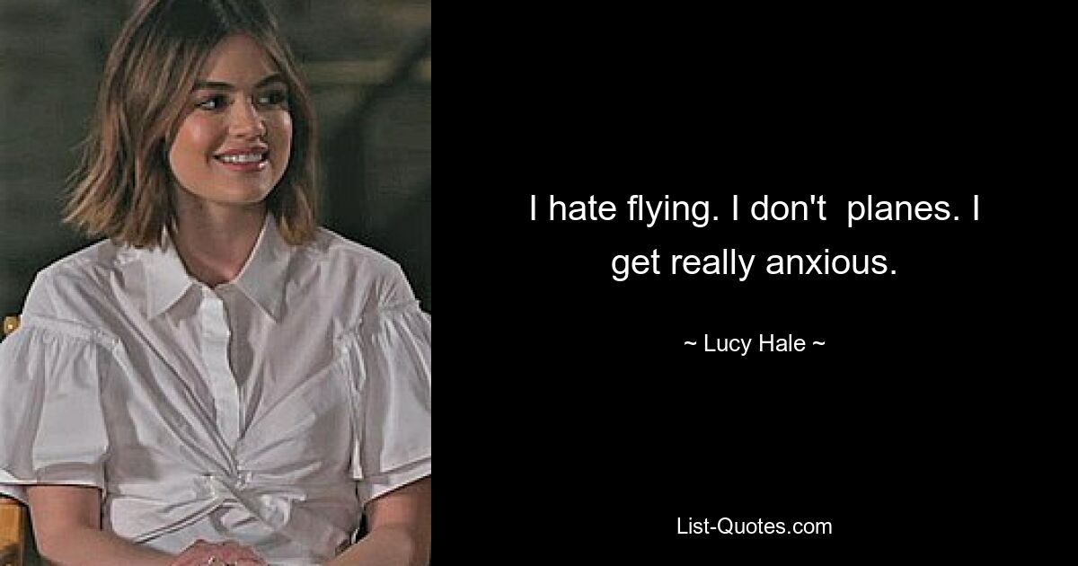 I hate flying. I don't  planes. I get really anxious. — © Lucy Hale