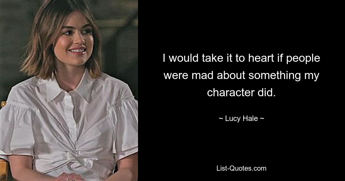 I would take it to heart if people were mad about something my character did. — © Lucy Hale