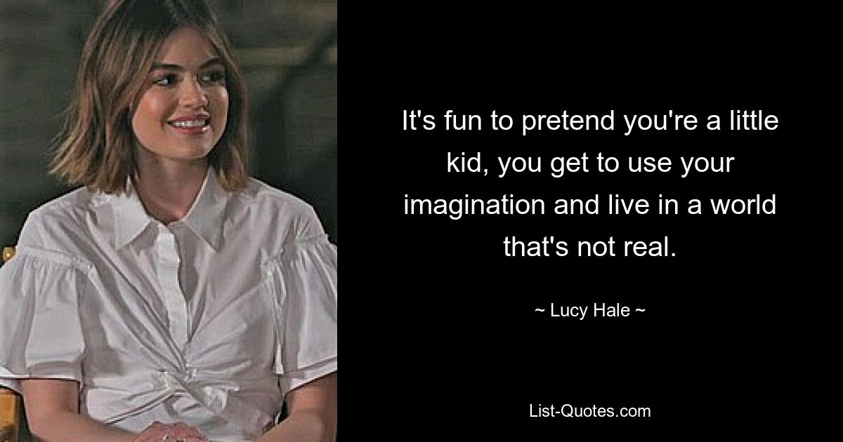 It's fun to pretend you're a little kid, you get to use your imagination and live in a world that's not real. — © Lucy Hale