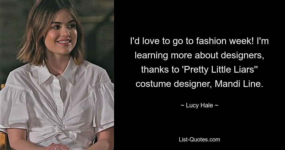 I'd love to go to fashion week! I'm learning more about designers, thanks to 'Pretty Little Liars'' costume designer, Mandi Line. — © Lucy Hale