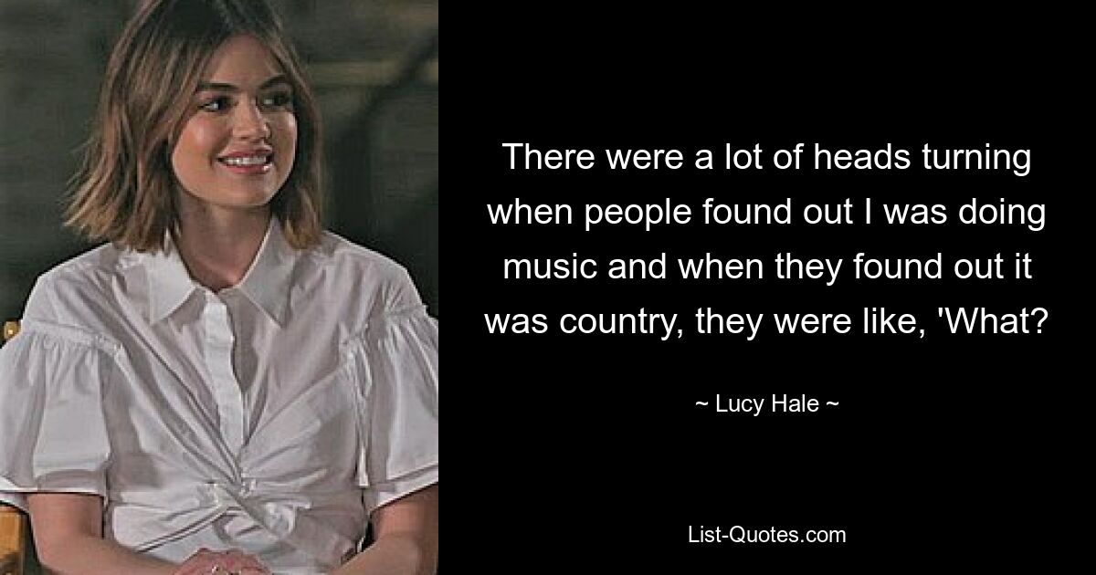 There were a lot of heads turning when people found out I was doing music and when they found out it was country, they were like, 'What? — © Lucy Hale