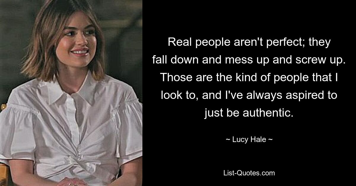 Real people aren't perfect; they fall down and mess up and screw up. Those are the kind of people that I look to, and I've always aspired to just be authentic. — © Lucy Hale