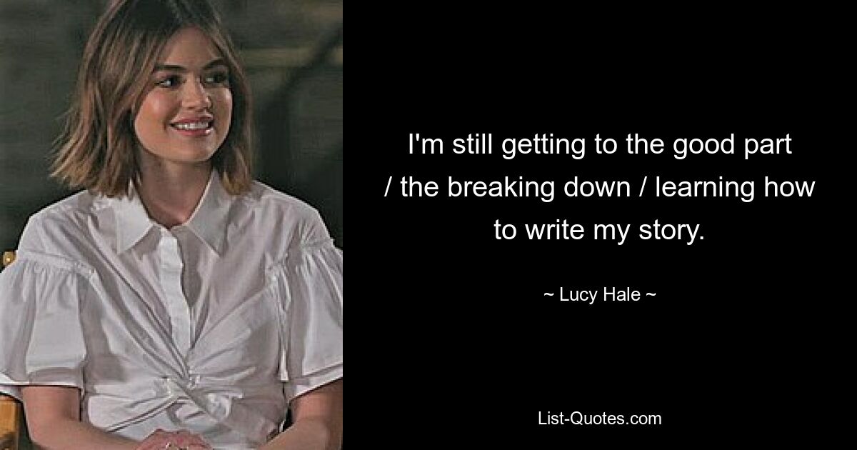 I'm still getting to the good part / the breaking down / learning how to write my story. — © Lucy Hale