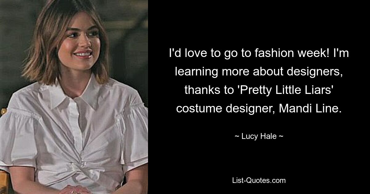 I'd love to go to fashion week! I'm learning more about designers, thanks to 'Pretty Little Liars' costume designer, Mandi Line. — © Lucy Hale