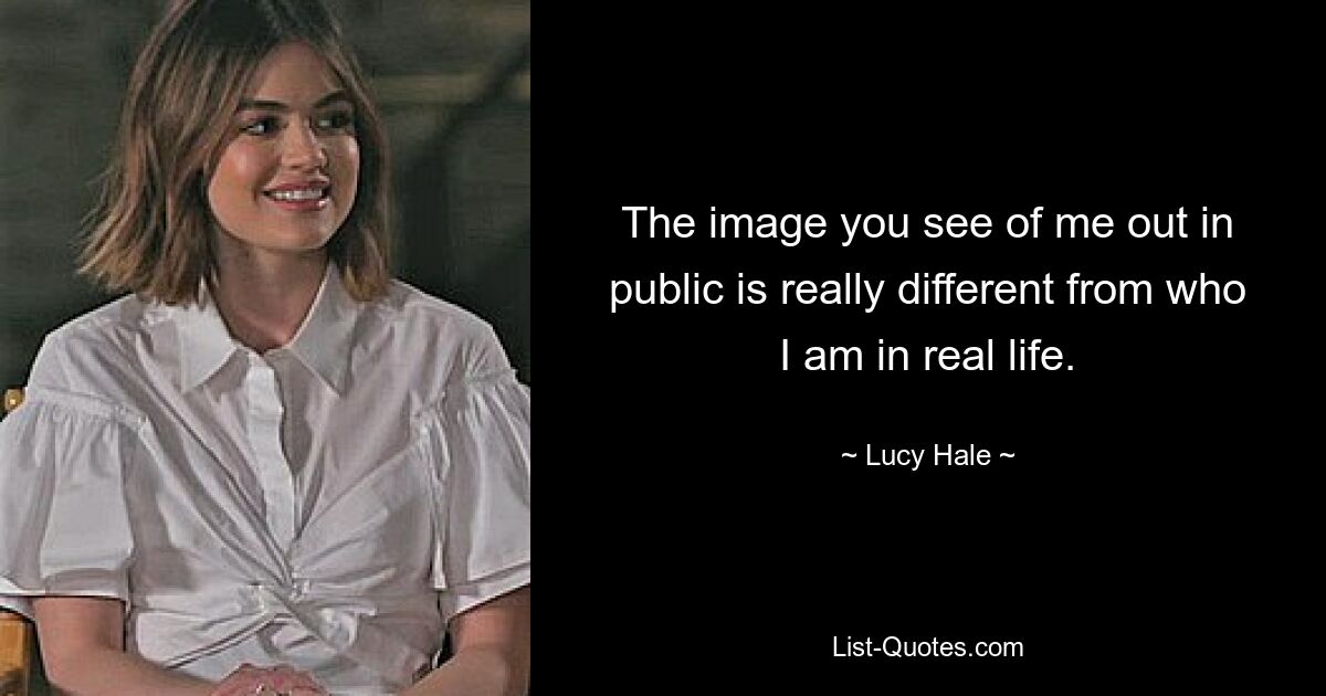 The image you see of me out in public is really different from who I am in real life. — © Lucy Hale